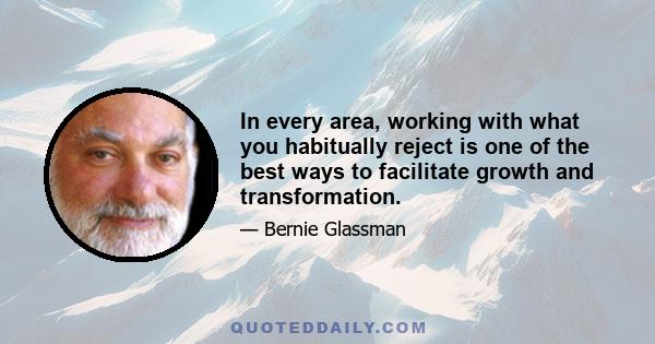 In every area, working with what you habitually reject is one of the best ways to facilitate growth and transformation.