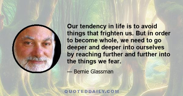 Our tendency in life is to avoid things that frighten us. But in order to become whole, we need to go deeper and deeper into ourselves by reaching further and further into the things we fear.