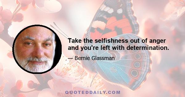 Take the selfishness out of anger and you're left with determination.