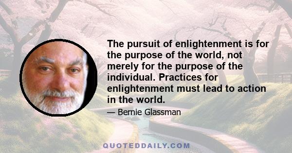 The pursuit of enlightenment is for the purpose of the world, not merely for the purpose of the individual. Practices for enlightenment must lead to action in the world.