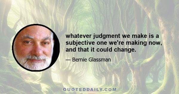 whatever judgment we make is a subjective one we're making now, and that it could change.