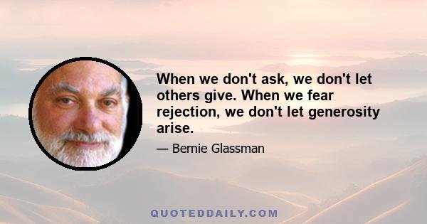 When we don't ask, we don't let others give. When we fear rejection, we don't let generosity arise.