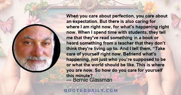 When you care about perfection, you care about an expectation. But there is also caring for where I am right now, for what's happening right now. When I spend time with students, they tell me that they've read something 