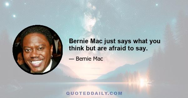 Bernie Mac just says what you think but are afraid to say.