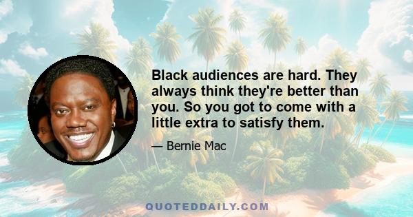 Black audiences are hard. They always think they're better than you. So you got to come with a little extra to satisfy them.