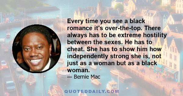 Every time you see a black romance it's over-the-top. There always has to be extreme hostility between the sexes. He has to cheat. She has to show him how independently strong she is, not just as a woman but as a black