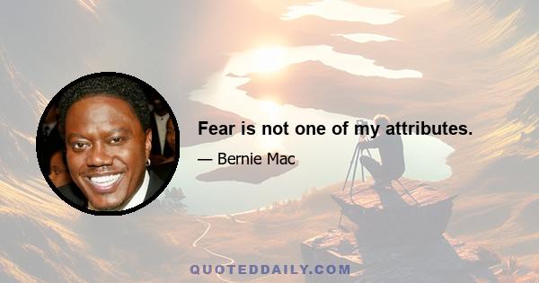 Fear is not one of my attributes.