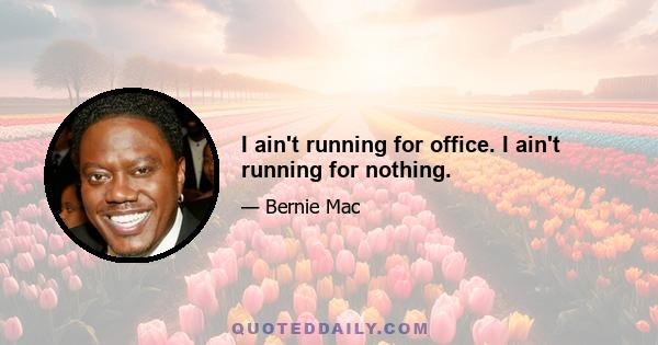 I ain't running for office. I ain't running for nothing.