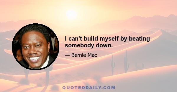 I can't build myself by beating somebody down.