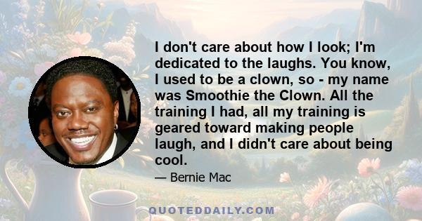 I don't care about how I look; I'm dedicated to the laughs. You know, I used to be a clown, so - my name was Smoothie the Clown. All the training I had, all my training is geared toward making people laugh, and I didn't 