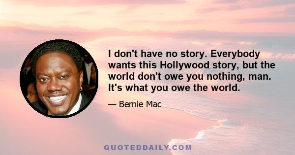 I don't have no story. Everybody wants this Hollywood story, but the world don't owe you nothing, man. It's what you owe the world.