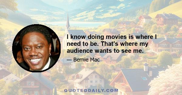 I know doing movies is where I need to be. That's where my audience wants to see me.