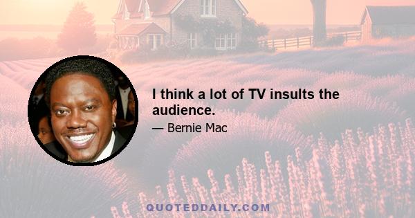 I think a lot of TV insults the audience.