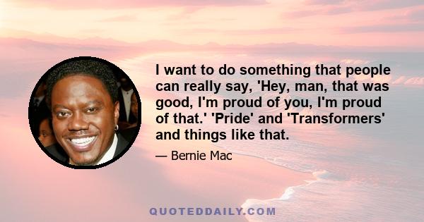 I want to do something that people can really say, 'Hey, man, that was good, I'm proud of you, I'm proud of that.' 'Pride' and 'Transformers' and things like that.