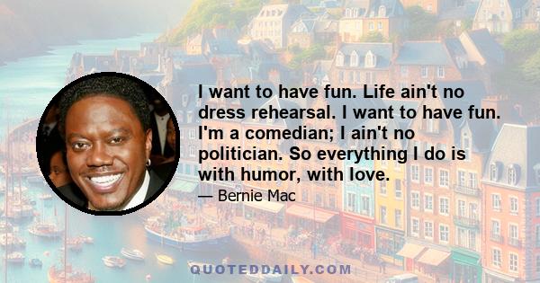 I want to have fun. Life ain't no dress rehearsal. I want to have fun. I'm a comedian; I ain't no politician. So everything I do is with humor, with love.