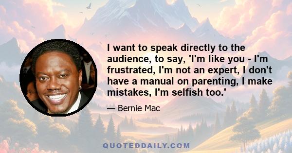 I want to speak directly to the audience, to say, 'I'm like you - I'm frustrated, I'm not an expert, I don't have a manual on parenting, I make mistakes, I'm selfish too.'
