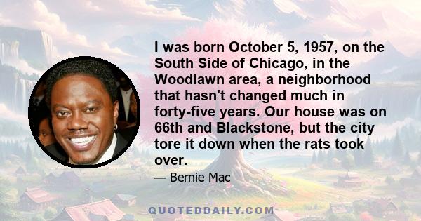 I was born October 5, 1957, on the South Side of Chicago, in the Woodlawn area, a neighborhood that hasn't changed much in forty-five years. Our house was on 66th and Blackstone, but the city tore it down when the rats