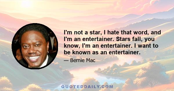 I'm not a star, I hate that word, and I'm an entertainer. Stars fall, you know, I'm an entertainer. I want to be known as an entertainer.