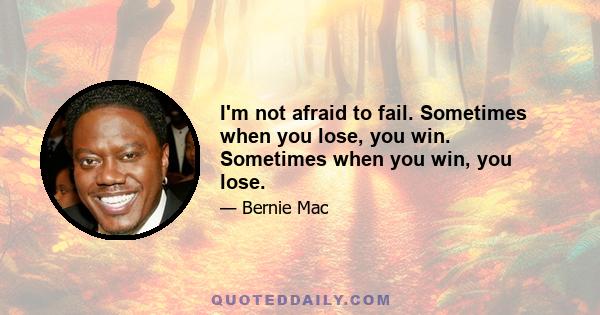 I'm not afraid to fail. Sometimes when you lose, you win. Sometimes when you win, you lose.