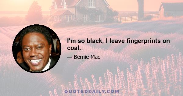 I'm so black, I leave fingerprints on coal.