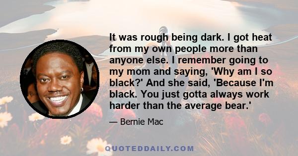 It was rough being dark. I got heat from my own people more than anyone else. I remember going to my mom and saying, 'Why am I so black?' And she said, 'Because I'm black. You just gotta always work harder than the