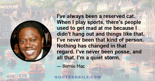 I've always been a reserved cat. When I play sports, there's people used to get mad at me because I didn't hang out and things like that. I've never been that kind of person. Nothing has changed in that regard. I've