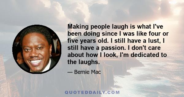 Making people laugh is what I've been doing since I was like four or five years old. I still have a lust, I still have a passion. I don't care about how I look, I'm dedicated to the laughs.