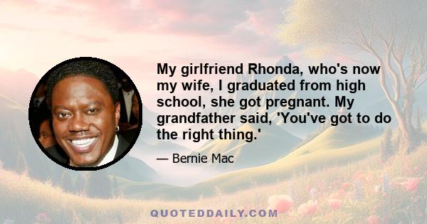 My girlfriend Rhonda, who's now my wife, I graduated from high school, she got pregnant. My grandfather said, 'You've got to do the right thing.'