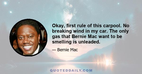 Okay, first rule of this carpool. No breaking wind in my car. The only gas that Bernie Mac want to be smelling is unleaded.