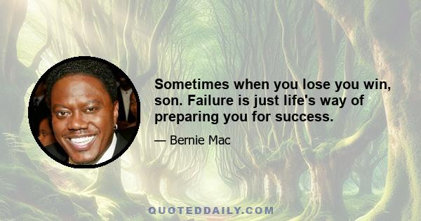 Sometimes when you lose you win, son. Failure is just life's way of preparing you for success.