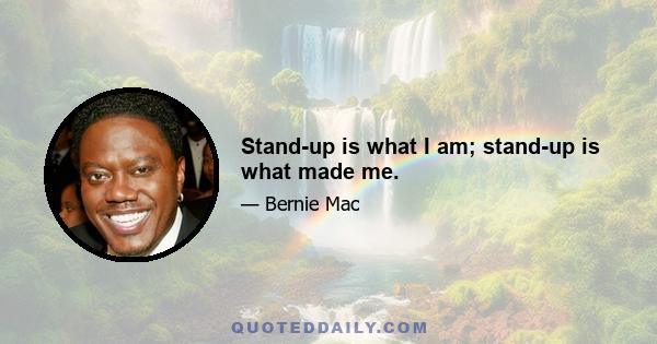 Stand-up is what I am; stand-up is what made me.