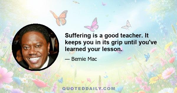 Suffering is a good teacher. It keeps you in its grip until you've learned your lesson.