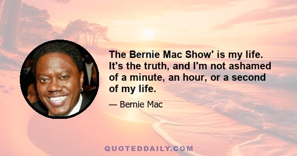 The Bernie Mac Show' is my life. It's the truth, and I'm not ashamed of a minute, an hour, or a second of my life.