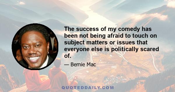 The success of my comedy has been not being afraid to touch on subject matters or issues that everyone else is politically scared of.