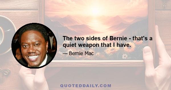 The two sides of Bernie - that's a quiet weapon that I have.