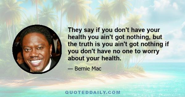 They say if you don't have your health you ain't got nothing, but the truth is you ain't got nothing if you don't have no one to worry about your health.