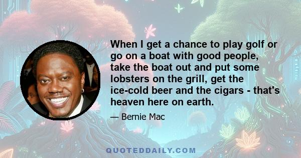 When I get a chance to play golf or go on a boat with good people, take the boat out and put some lobsters on the grill, get the ice-cold beer and the cigars - that's heaven here on earth.