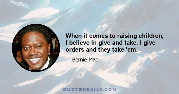 When it comes to raising children, I believe in give and take. I give orders and they take 'em.