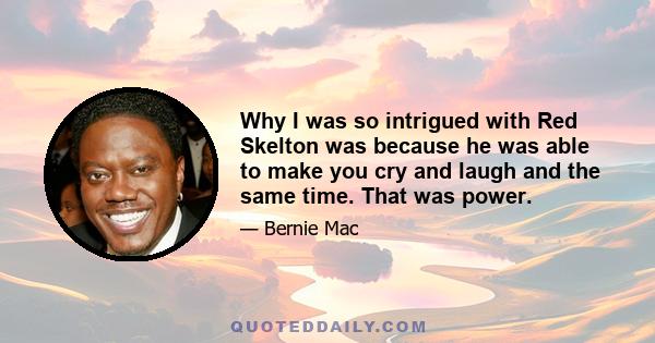 Why I was so intrigued with Red Skelton was because he was able to make you cry and laugh and the same time. That was power.