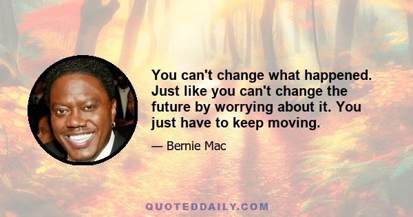 You can't change what happened. Just like you can't change the future by worrying about it. You just have to keep moving.