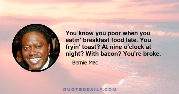 You know you poor when you eatin' breakfast food late. You fryin' toast? At nine o'clock at night? With bacon? You're broke.