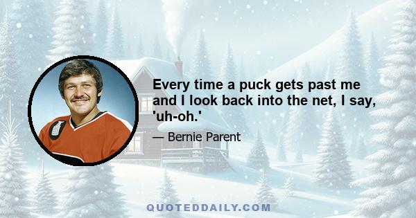 Every time a puck gets past me and I look back into the net, I say, 'uh-oh.'