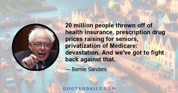 20 million people thrown off of health insurance, prescription drug prices raising for seniors, privatization of Medicare: devastation. And we've got to fight back against that.