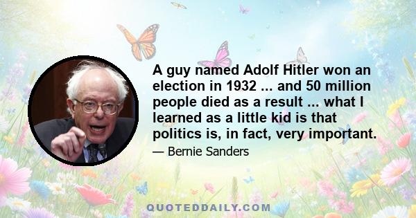 A guy named Adolf Hitler won an election in 1932 ... and 50 million people died as a result ... what I learned as a little kid is that politics is, in fact, very important.