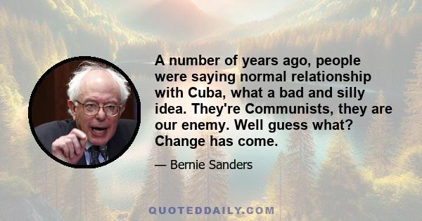 A number of years ago, people were saying normal relationship with Cuba, what a bad and silly idea. They're Communists, they are our enemy. Well guess what? Change has come.