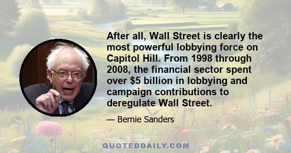 After all, Wall Street is clearly the most powerful lobbying force on Capitol Hill. From 1998 through 2008, the financial sector spent over $5 billion in lobbying and campaign contributions to deregulate Wall Street.