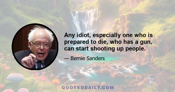 Any idiot, especially one who is prepared to die, who has a gun, can start shooting up people.