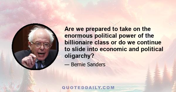 Are we prepared to take on the enormous political power of the billionaire class or do we continue to slide into economic and political oligarchy?