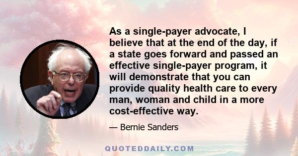 As a single-payer advocate, I believe that at the end of the day, if a state goes forward and passed an effective single-payer program, it will demonstrate that you can provide quality health care to every man, woman