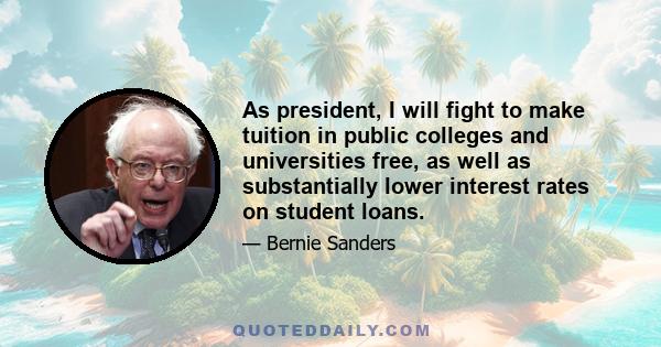 As president, I will fight to make tuition in public colleges and universities free, as well as substantially lower interest rates on student loans.